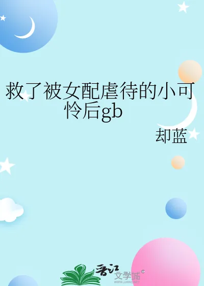 《救了被女配虐待的小可怜后gb》小说封面